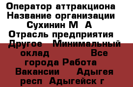 Оператор аттракциона › Название организации ­ Сухинин М .А. › Отрасль предприятия ­ Другое › Минимальный оклад ­ 30 000 - Все города Работа » Вакансии   . Адыгея респ.,Адыгейск г.